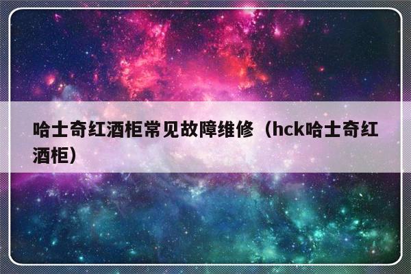 哈士奇红酒柜常见故障维修（hck哈士奇红酒柜）-第1张图片-乐修号