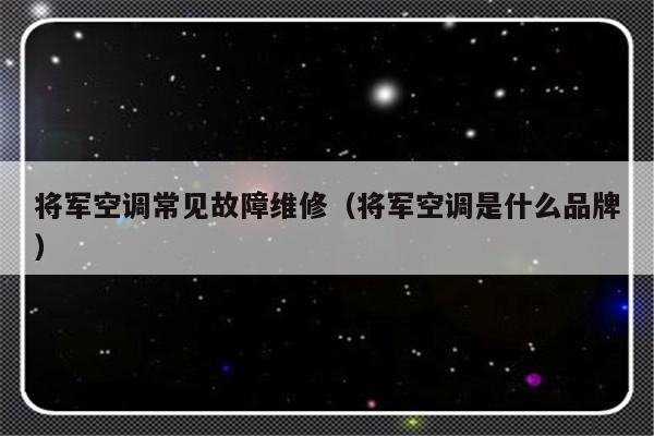 将军空调常见故障维修（将军空调是什么品牌）-第1张图片-乐修号