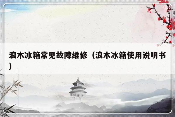 浪木冰箱常见故障维修（浪木冰箱使用说明书）-第1张图片-乐修号