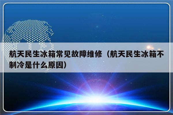 航天民生冰箱常见故障维修（航天民生冰箱不制冷是什么原因）-第1张图片-乐修号