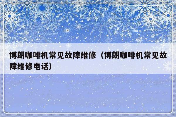 博朗咖啡机常见故障维修（博朗咖啡机常见故障维修电话）-第1张图片-乐修号