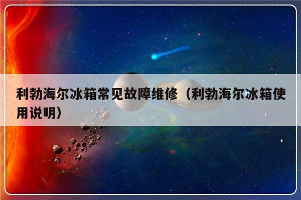 利勃海尔冰箱常见故障维修（利勃海尔冰箱使用说明）-第1张图片-乐修号