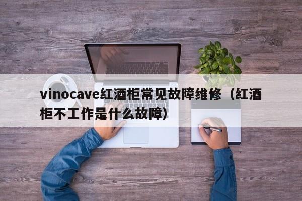 vinocave红酒柜常见故障维修（红酒柜不工作是什么故障）-第1张图片-乐修号