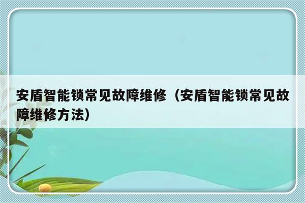 安盾智能锁常见故障维修（安盾智能锁常见故障维修方法）-第1张图片-乐修号