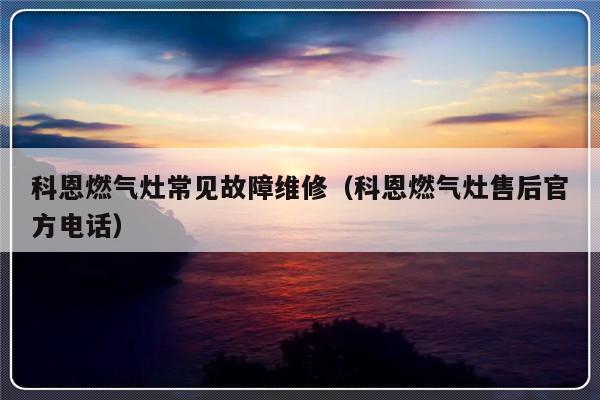 科恩燃气灶常见故障维修（科恩燃气灶售后官方电话）-第1张图片-乐修号