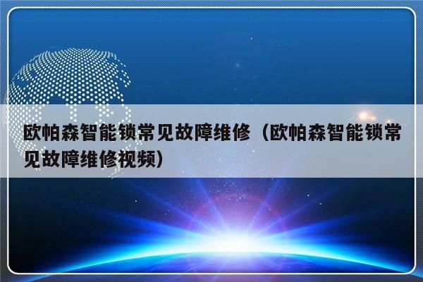 欧帕森智能锁常见故障维修（欧帕森智能锁常见故障维修视频）-第1张图片-乐修号