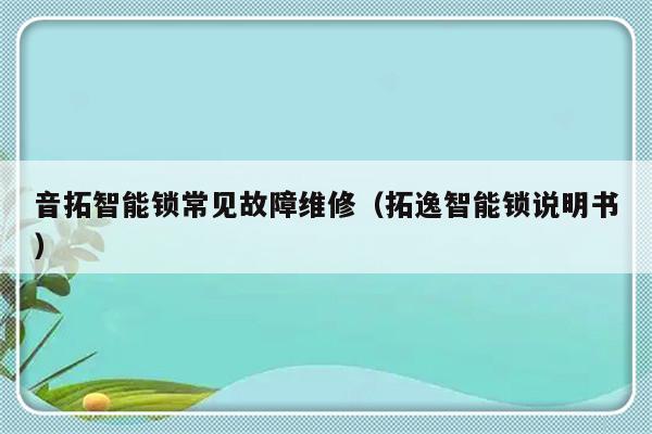 音拓智能锁常见故障维修（拓逸智能锁说明书）-第1张图片-乐修号