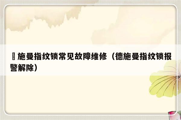 徳施曼指纹锁常见故障维修（德施曼指纹锁报警解除）-第1张图片-乐修号