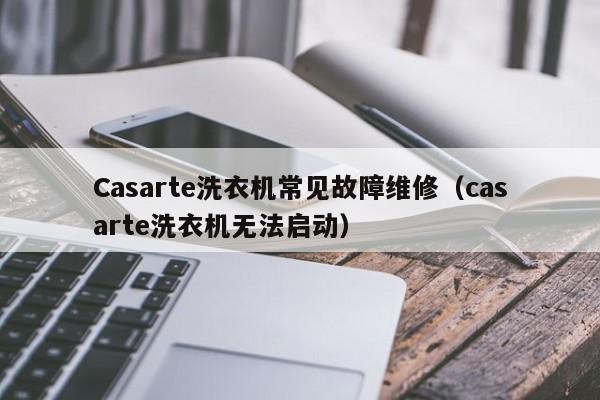 Casarte洗衣机常见故障维修（casarte洗衣机无法启动）-第1张图片-乐修号