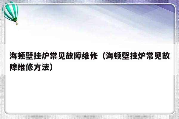 海顿壁挂炉常见故障维修（海顿壁挂炉常见故障维修方法）-第1张图片-乐修号