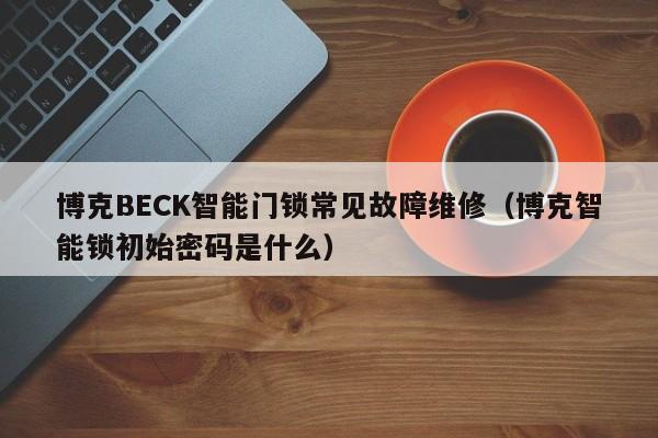 博克BECK智能门锁常见故障维修（博克智能锁初始密码是什么）-第1张图片-乐修号