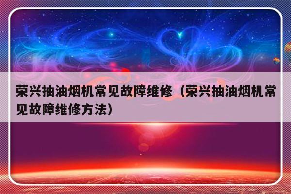 荣兴抽油烟机常见故障维修（荣兴抽油烟机常见故障维修方法）-第1张图片-乐修号