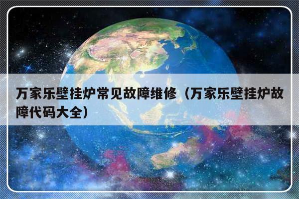 万家乐壁挂炉常见故障维修（万家乐壁挂炉故障代码大全）-第1张图片-乐修号