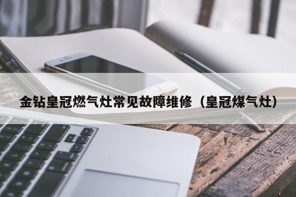 金钻皇冠燃气灶常见故障维修（皇冠煤气灶）-第1张图片-乐修号