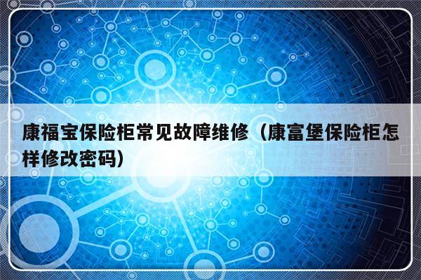 康福宝保险柜常见故障维修（康富堡保险柜怎样修改密码）-第1张图片-乐修号