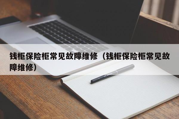 钱柜保险柜常见故障维修（钱柜保险柜常见故障维修）-第1张图片-乐修号