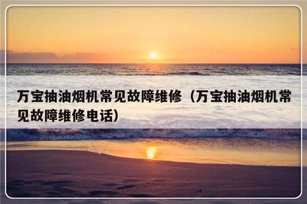 万宝抽油烟机常见故障维修（万宝抽油烟机常见故障维修电话）-第1张图片-乐修号