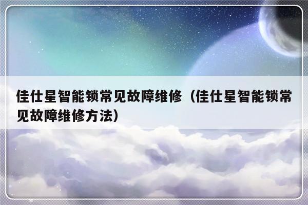 佳仕星智能锁常见故障维修（佳仕星智能锁常见故障维修方法）-第1张图片-乐修号