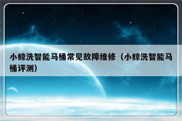 小鲸洗智能马桶常见故障维修（小鲸洗智能马桶评测）-第1张图片-乐修号