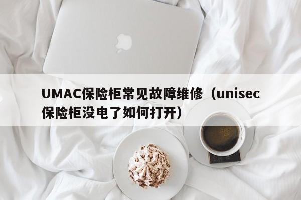 UMAC保险柜常见故障维修（unisec保险柜没电了如何打开）-第1张图片-乐修号