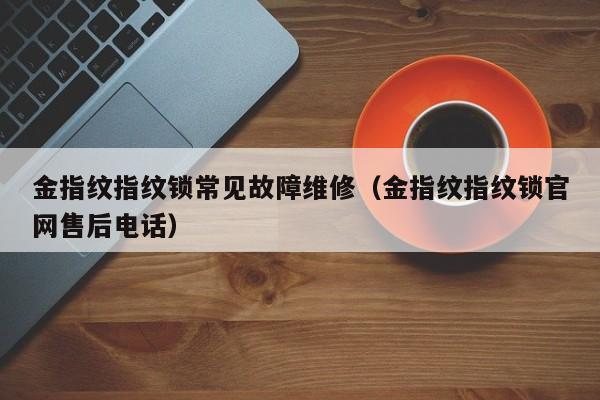 金指纹指纹锁常见故障维修（金指纹指纹锁官网售后电话）-第1张图片-乐修号