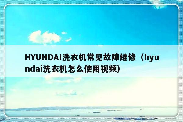 HYUNDAI洗衣机常见故障维修（hyundai洗衣机怎么使用视频）-第1张图片-乐修号