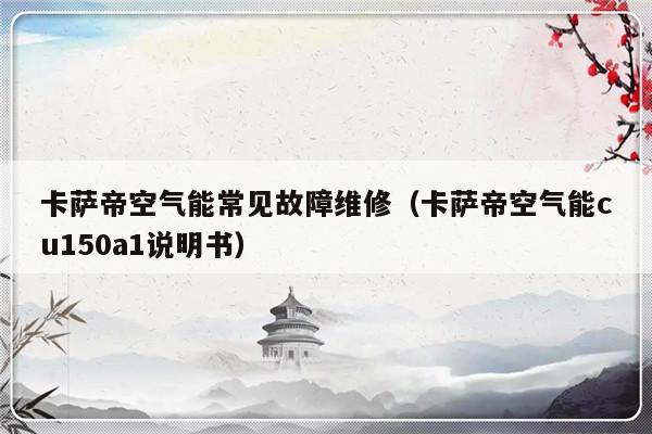 卡萨帝空气能常见故障维修（卡萨帝空气能cu150a1说明书）-第1张图片-乐修号