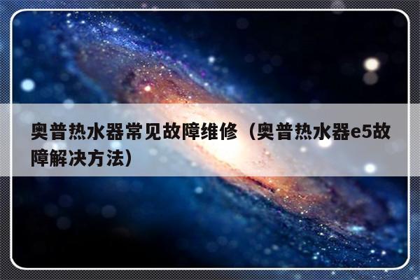 奥普热水器常见故障维修（奥普热水器e5故障解决方法）-第1张图片-乐修号