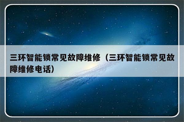 三环智能锁常见故障维修（三环智能锁常见故障维修电话）-第1张图片-乐修号