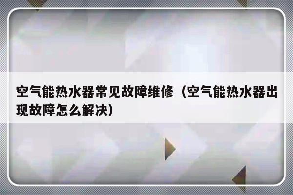 空气能热水器常见故障维修（空气能热水器出现故障怎么解决）-第1张图片-乐修号