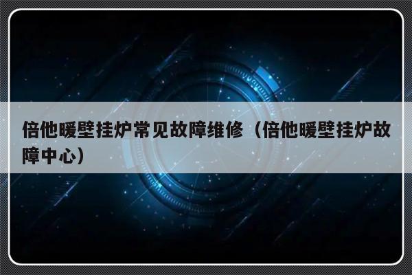 倍他暖壁挂炉常见故障维修（倍他暖壁挂炉故障中心）-第1张图片-乐修号