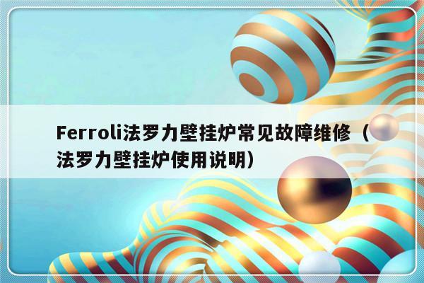 Ferroli法罗力壁挂炉常见故障维修（法罗力壁挂炉使用说明）-第1张图片-乐修号