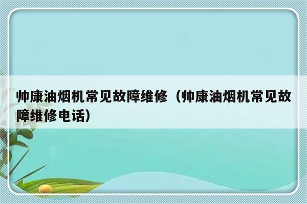 帅康油烟机常见故障维修（帅康油烟机常见故障维修电话）-第1张图片-乐修号