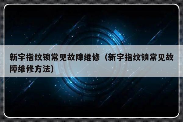 新宇指纹锁常见故障维修（新宇指纹锁常见故障维修方法）-第1张图片-乐修号