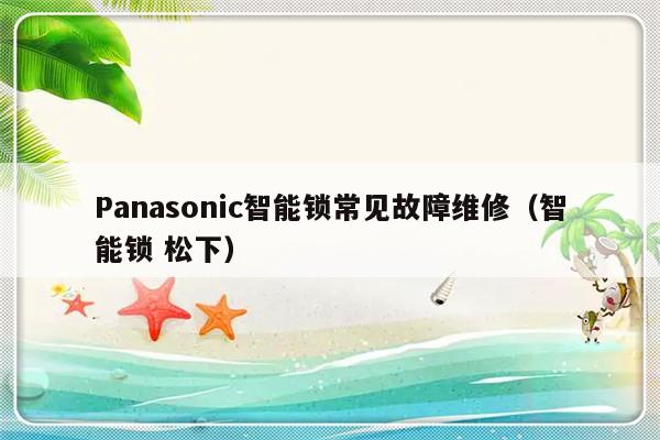 Panasonic智能锁常见故障维修（智能锁 松下）-第1张图片-乐修号