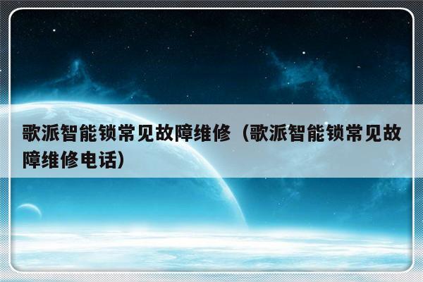 歌派智能锁常见故障维修（歌派智能锁常见故障维修电话）-第1张图片-乐修号