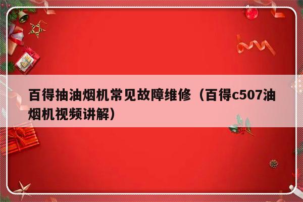 百得抽油烟机常见故障维修（百得c507油烟机视频讲解）-第1张图片-乐修号