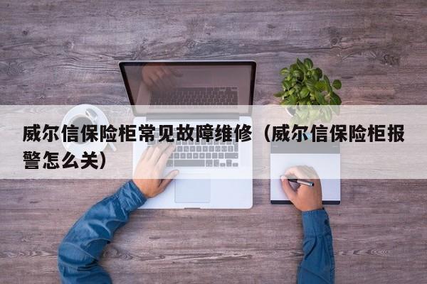 威尔信保险柜常见故障维修（威尔信保险柜报警怎么关）-第1张图片-乐修号