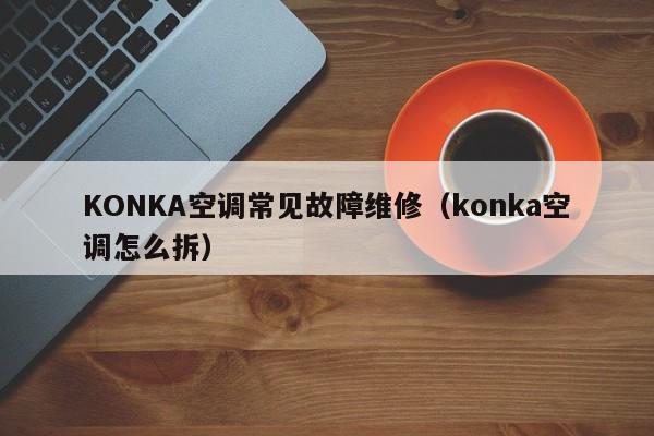 KONKA空调常见故障维修（konka空调怎么拆）-第1张图片-乐修号