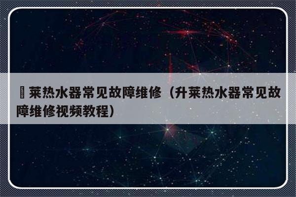 昇莱热水器常见故障维修（升莱热水器常见故障维修视频教程）-第1张图片-乐修号