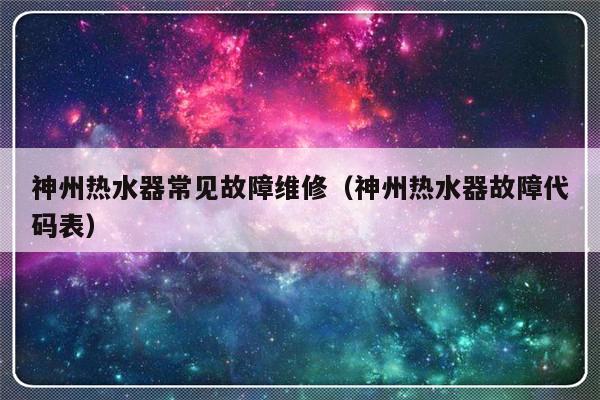 神州热水器常见故障维修（神州热水器故障代码表）-第1张图片-乐修号