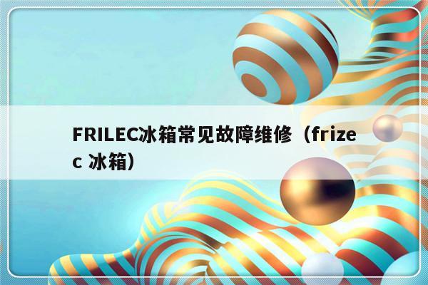 FRILEC冰箱常见故障维修（frizec 冰箱）-第1张图片-乐修号