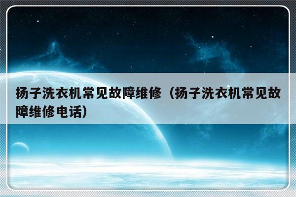 扬子洗衣机常见故障维修（扬子洗衣机常见故障维修电话）-第1张图片-乐修号