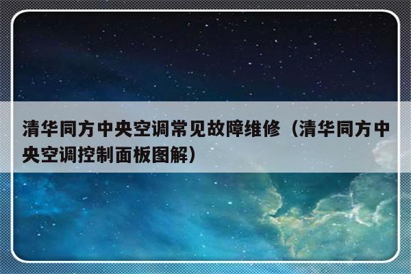 清华同方中央空调常见故障维修（清华同方中央空调控制面板图解）-第1张图片-乐修号