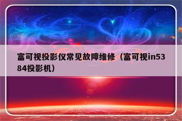 富可视投影仪常见故障维修（富可视in5384投影机）-第1张图片-乐修号