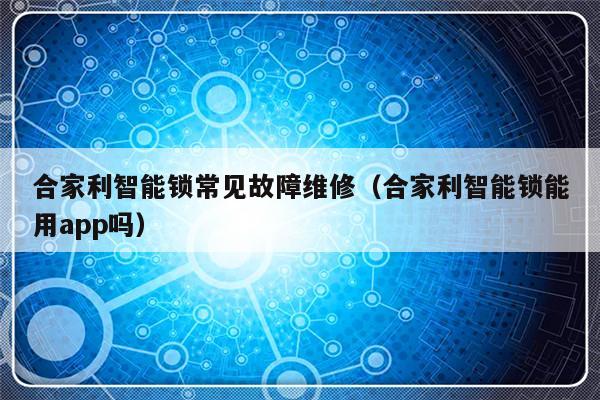 合家利智能锁常见故障维修（合家利智能锁能用app吗）-第1张图片-乐修号