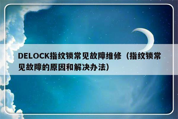 DELOCK指纹锁常见故障维修（指纹锁常见故障的原因和解决办法）-第1张图片-乐修号