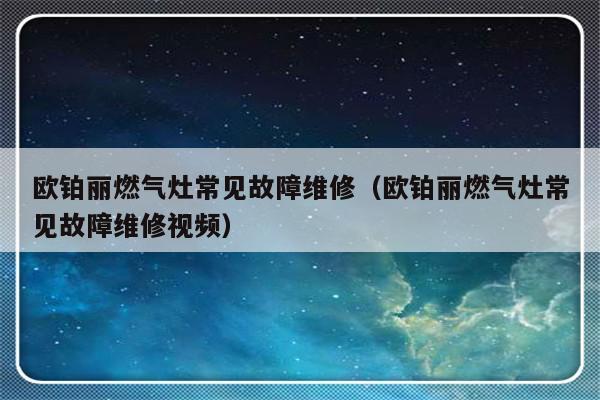 欧铂丽燃气灶常见故障维修（欧铂丽燃气灶常见故障维修视频）-第1张图片-乐修号