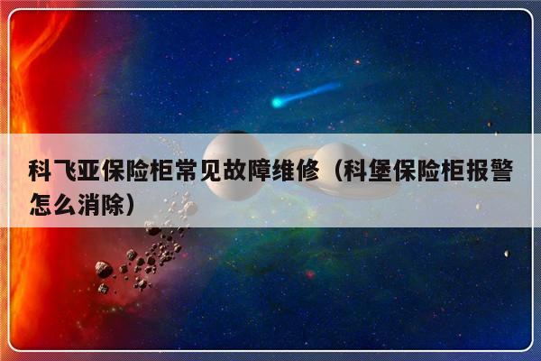 科飞亚保险柜常见故障维修（科堡保险柜报警怎么消除）-第1张图片-乐修号