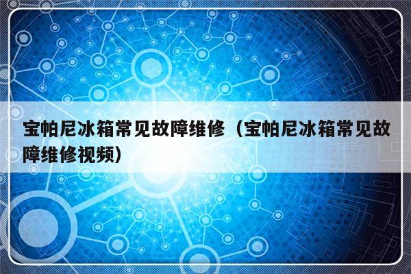 宝帕尼冰箱常见故障维修（宝帕尼冰箱常见故障维修视频）-第1张图片-乐修号